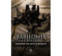 Babilonia. La creazione. Indagine tra mito e scienza