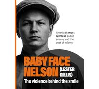 Baby Face Nelson (Lester Gillis): The Violence Behind the Smile. America’s Most Ruthless Public Enemy and the Cost of Infamy