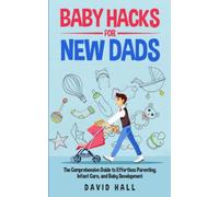 Baby Hacks for New Dads: The Comprehensive Guide to Effortless Parenting, Infant Care, and Baby Development