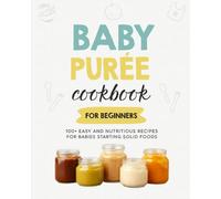 Baby Puree Cookbook for Beginners: 100+ Easy and Nutritious Recipes for Babies Starting Solid Foods