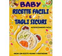 Baby Ricette Facili e Tagli Sicuri: Autosvezzamento facile con ricette veloci ingredienti genuini e tagli sicuri per bambini felici e genitori sereni