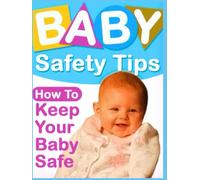 Baby Safety Tips: How to Keep Your Baby Safe - Your Practical Guide to Creating a Safe, Secure Environment for Your Little One