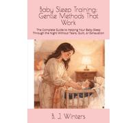 Baby Sleep Training: Gentle Methods That Work: The Complete Guide to Helping Your Baby Sleep Through the Night Without Tears, Guilt, or Exhaustion