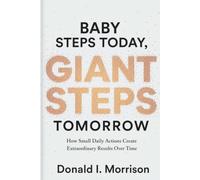 Baby Steps today, Giant Steps tomorrow: How Small Daily Actions Create Extraordinary Results Over Time