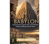 BABYLON: Exploring The Legends, Rise, And Ultimate Decline Of Mesopotamia’s Heart