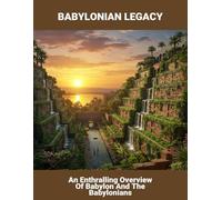 Babylonian Legacy: An Enthralling Overview Of Babylon And The Babylonians