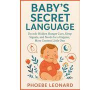 BABY'S SECRET LANGUAGE: Decode Hidden Hunger Cues, Sleep Signals, and Needs for a Happier, More Content Little One