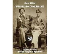 Baci sulla bocca del peccato. Lettere amorose a Alfred Douglas e gli amici