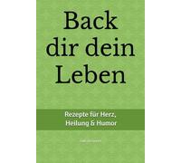 Back dir dein Leben: Rezepte für Herz, Heilung & Humor