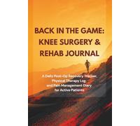 Back in the Game: Knee Surgery & Rehab Journal: A Daily Post-Op Recovery Tracker, Physical Therapy Log, and Pain Management Diary for Active Patients