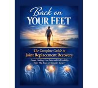 BACK ON YOUR FEET: The Complete Guide to Joint Replacement Recovery: Faster Healing, Less Pain, and Full Mobility After Hip, Knee, or Shoulder Surgery
