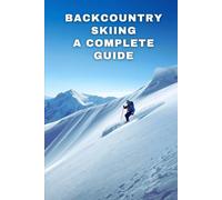 Backcountry Skiing: A Complete Guide: Essential Skills, Safety Strategies, And Trip Planning For Confident Off-Piste Adventures
