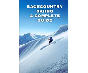 Backcountry Skiing: A Complete Guide: Essential Skills, Safety Strategies, And Trip Planning For Confident Off-Piste Adventures