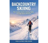 Backcountry Skiing: The Complete Guide to Touring, Safety, and High-Alpine Adventure