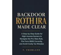 BACKDOOR ROTH IRA MADE CLEAR: A Step-by-Step Guide for High-Income Earners to Navigate the Pro-Rata Rule, File Form 8606 Correctly, and Avoid Costly Tax Mistakes