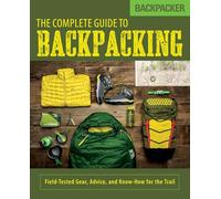 Backpacker the Complete Guide to Backpacking: Field-Tested Gear, Advice, and Know-How for the Trail