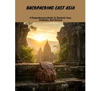 Backpacking East Asia: A Comprehensive Guide To Thailand, Laos, Cambodia, And Vietnam
