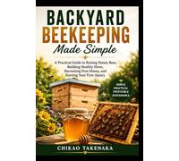Backyard Beekeeping Made Simple: A Practical Guide to Raising Honey Bees, Building Healthy Hives, Harvesting Pure Honey, and Starting Your First Apiary