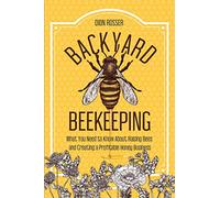 Backyard Beekeeping: What You Need to Know About Raising Bees and Creating a Profitable Honey Business
