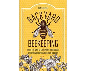 Backyard Beekeeping: What You Need to Know About Raising Bees and Creating a Profitable Honey Business