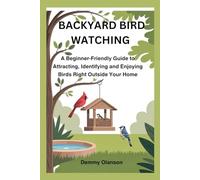 BACKYARD BIRD WATCHING: A Beginner-Friendly Guide to Attracting, Identifying and Enjoying Birds Right Outside Your Home