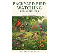 Backyard Bird Watching for Beginners: How to Identify Common Birds, Creating a Friendly Habitat, and Enjoying Nature Year Round