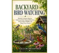 BACKYARD BIRD WATCHING: Identify Common Species, Understand their Natural Behaviors, Attract More Wildlife, and Enjoy Every Season