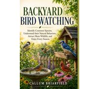 BACKYARD BIRD WATCHING: Identify Common Species, Understand their Natural Behaviors, Attract More Wildlife, and Enjoy Every Season