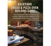 Backyard Bread & Pizza Oven Building Guide: Your Practical DIY Bible For Assembling A Durable, High-Performance Masonry Stove And Outdoor Kitchen Hub For Sustainable, Off-Grid Cooking