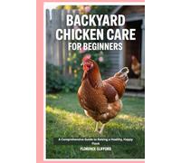 Backyard Chicken Care for Beginners: A Comprehensive Guide to Raising a Healthy, Happy Flock