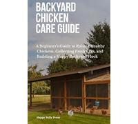BACKYARD CHICKEN CARE GUIDE: A Beginner’s Guide to Raising Healthy Chickens, Collecting Fresh Eggs, and Building a Happy Backyard Flock