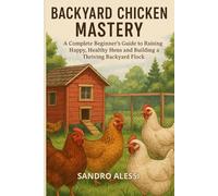 Backyard Chicken Mastery: A Complete Beginner’s Guide to Raising Happy Healthy Hens and Building a Thriving Backyard Flock