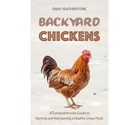 Backyard Chickens: A Comprehensive Guide to Starting and Maintaining a Healthy Urban Flock