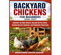 BACKYARD CHICKENS FOR BEGINNERS 2026-2027: Choosing the Right Breeds, Building Better Coops, Raising Healthy Chickens, and Producing Fresh Eggs
