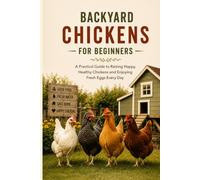 BACKYARD CHICKENS FOR BEGINNERS: A Practical Guide to Choosing the Right Breeds, Building a Safe Coop, Raising Healthy Chickens, and Enjoying Fresh Eggs at Home