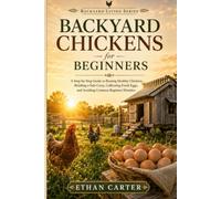 Backyard Chickens for Beginners: A Step-by-Step Guide to Raising Healthy Chickens, Building a Safe Coop, Collecting Fresh Eggs, and Avoiding Common Beginner Mistakes