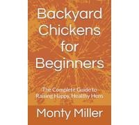 Backyard Chickens for Beginners: The Complete Guide to Raising Happy, Healthy Hens