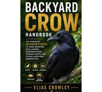 Backyard Crow Handbook: The Complete Beginner’s Guide to Crow Behavior, Intelligence, Communication, Feeding Habits, and Ethical Backyard Observation