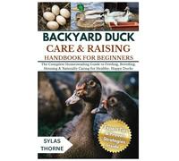 BACKYARD DUCK CARE & RAISING HANDBOOK FOR BEGINNERS: The Complete Homesteading Guide To Feeding, Breeding, Housing And Naturally Caring For Healthy, Happy Ducks