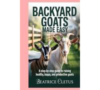 Backyard Goats Made Easy: A Step-by-Step Guide to Raising Healthy, Happy, and Productive Goats