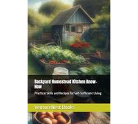 Backyard Homestead Kitchen Know-How: Practical Skills and Recipes for Self-Sufficient Living