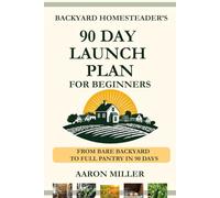 Backyard Homesteader's 90 Day Launch Plan for Beginners: From Bare Backyard to Full Pantry in 90 Days