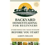 Backyard Homesteading For Beginners - Everything You Need To Know Before You Start: Save Time and Money, Maximize Harvest, and Avoid Common Beginner Mistakes