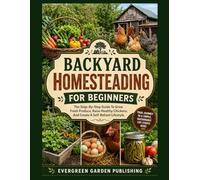 Backyard Homesteading For Beginners: The Step-By-Step Guide To Grow Fresh Produce, Raise Healthy Chickens, And Create A Self-Reliant Lifestyle.