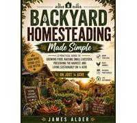 Backyard Homesteading Made Simple: Turn Just ¼ Acre into a Thriving Homestead with a Practical Plan for Growing Food, Raising Small Livestock, Preserving Your Harvest, and Living More Sustainably