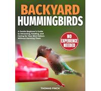 Backyard Hummingbirds: A Gentle Beginner’s Guide to Attracting, Feeding, and Caring for Your Bird Visitors Without Harming Them