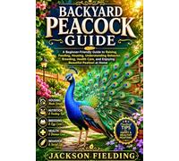 BACKYARD PEACOCK GUIDE: A Beginner-Friendly Guide to Raising, Feeding, Housing, Understanding Behavior, Breeding, Health Care, and Enjoying Beautiful Peafowl at Home