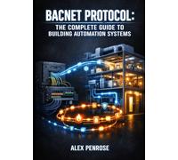 BACNET PROTOCOL: THE COMPLETE GUIDE TO BUILDING AUTOMATION SYSTEMS: HVAC Control, Lighting, Access Control, and Multi-Vendor Integration with BACnet/IP and MS/TP Networks