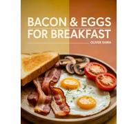 Bacon and Eggs For Breakfast: Classic & Creative Bacon-and-Egg Recipes to Power Your Morning