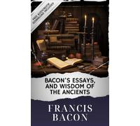 Bacon's Essays, and Wisdom of the Ancients: The Original Classic